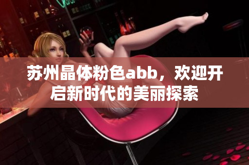 蘇州晶體粉色abb，歡迎開啟新時(shí)代的美麗探索