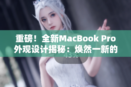 重磅！全新MacBook Pro外觀設(shè)計(jì)揭秘：煥然一新的革命性改變！