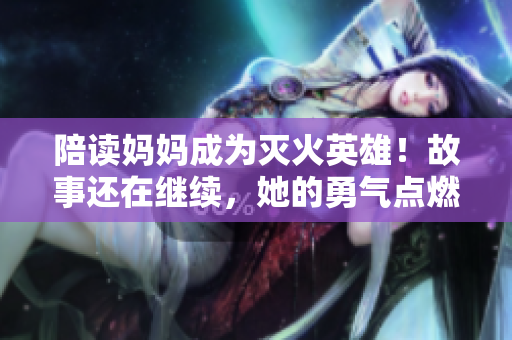 陪讀媽媽成為滅火英雄！故事還在繼續(xù)，她的勇氣點(diǎn)燃了希望