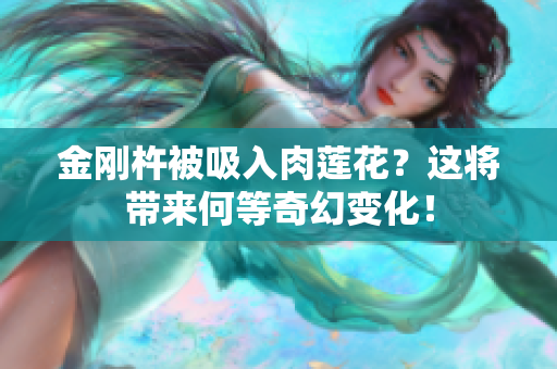 金剛杵被吸入肉蓮花？這將帶來(lái)何等奇幻變化！