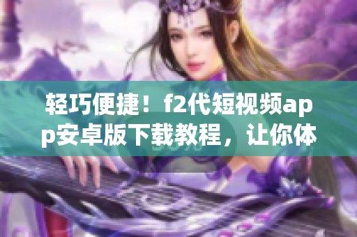 輕巧便捷！f2代短視頻app安卓版下載教程，讓你體驗全新視聽享受