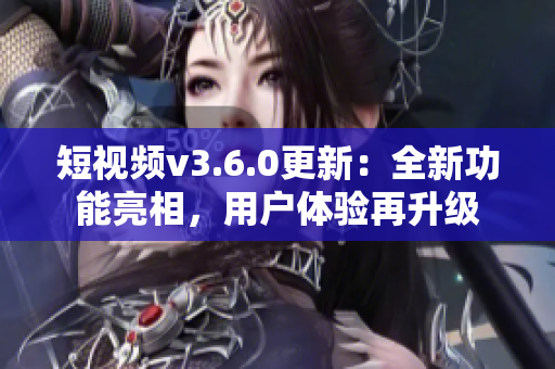 短視頻v3.6.0更新：全新功能亮相，用戶體驗(yàn)再升級(jí)