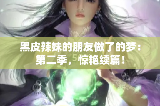 黑皮辣妹的朋友做了的夢(mèng)：第二季，驚艷續(xù)篇！