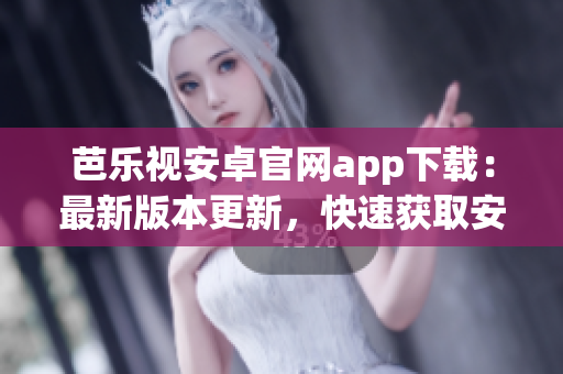 芭樂視安卓官網(wǎng)app下載：最新版本更新，快速獲取安全下載通道