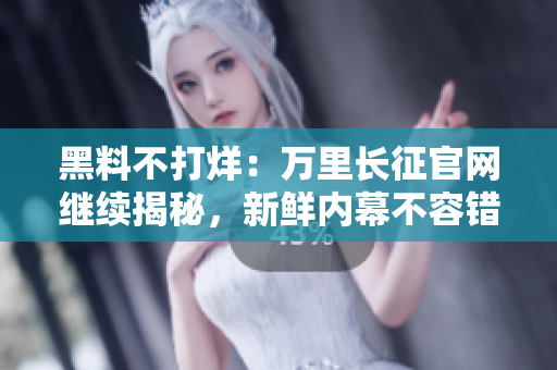 黑料不打烊：萬里長征官網(wǎng)繼續(xù)揭秘，新鮮內(nèi)幕不容錯(cuò)過