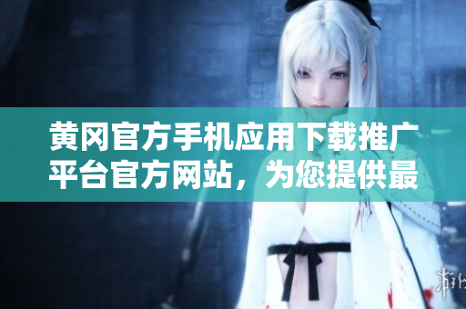 黃岡官方手機(jī)應(yīng)用下載推廣平臺(tái)官方網(wǎng)站，為您提供最新最全的APP資源！
