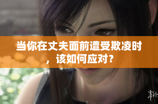 當(dāng)你在丈夫面前遭受欺凌時(shí)，該如何應(yīng)對(duì)？