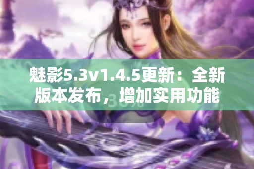 魅影5.3v1.4.5更新：全新版本發(fā)布，增加實(shí)用功能