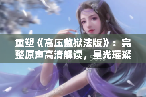 重塑《高壓監(jiān)獄法版》：完整原聲高清解讀，星光璀璨閃耀！