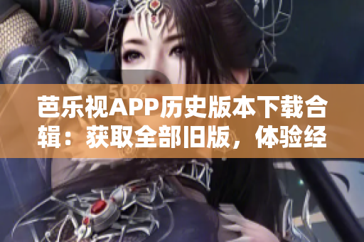 芭樂視APP歷史版本下載合輯：獲取全部舊版，體驗經(jīng)典功能