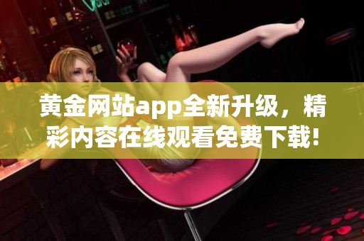 黃金網(wǎng)站app全新升級(jí)，精彩內(nèi)容在線觀看免費(fèi)下載!