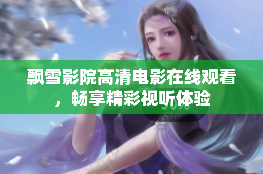 飄雪影院高清電影在線觀看，暢享精彩視聽體驗