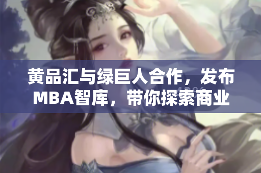 黃品匯與綠巨人合作，發(fā)布MBA智庫，帶你探索商業(yè)新視角