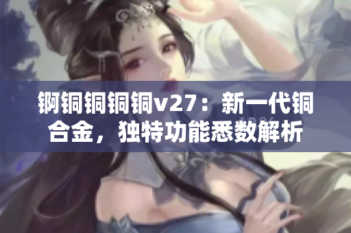 錒銅銅銅銅v27：新一代銅合金，獨特功能悉數解析