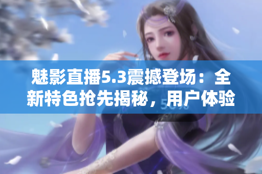 魅影直播5.3震撼登場(chǎng)：全新特色搶先揭秘，用戶(hù)體驗(yàn)再升級(jí)