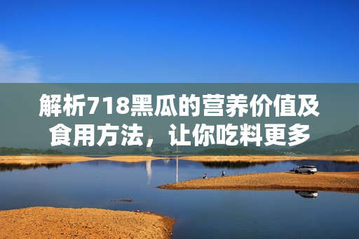 解析718黑瓜的營養(yǎng)價(jià)值及食用方法，讓你吃料更多