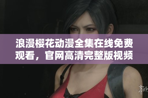 浪漫櫻花動漫全集在線免費觀看，官網高清完整版視頻分享平臺