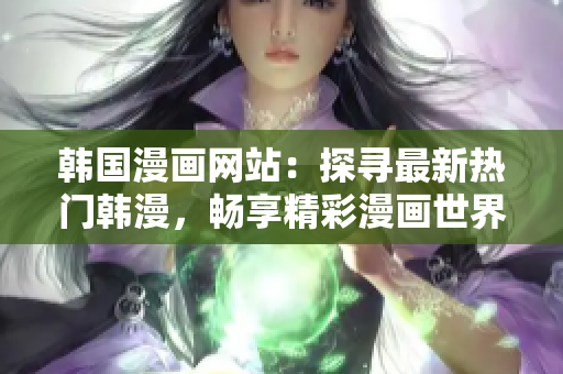 韓國漫畫網站：探尋最新熱門韓漫，暢享精彩漫畫世界
