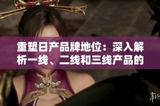 重塑日產(chǎn)品牌地位：深入解析一線、二線和三線產(chǎn)品的競(jìng)爭(zhēng)力