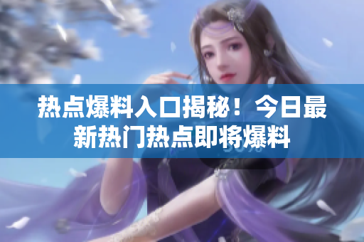 熱點(diǎn)爆料入口揭秘！今日最新熱門熱點(diǎn)即將爆料
