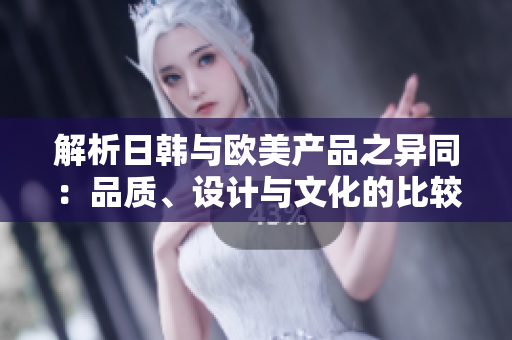 解析日韓與歐美產品之異同：品質、設計與文化的比較