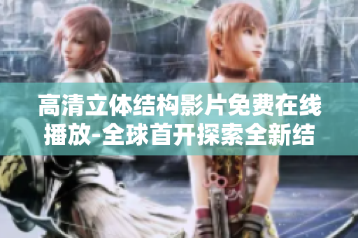 高清立體結構影片免費在線播放-全球首開探索全新結晶之美