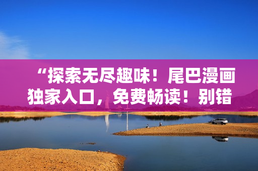 “探索無盡趣味！尾巴漫畫獨(dú)家入口，免費(fèi)暢讀！別錯(cuò)過，新世界等你開啟！”
