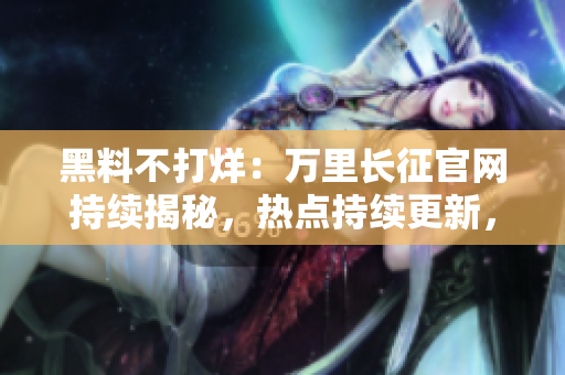 黑料不打烊：萬里長征官網(wǎng)持續(xù)揭秘，熱點(diǎn)持續(xù)更新，絕不錯(cuò)過