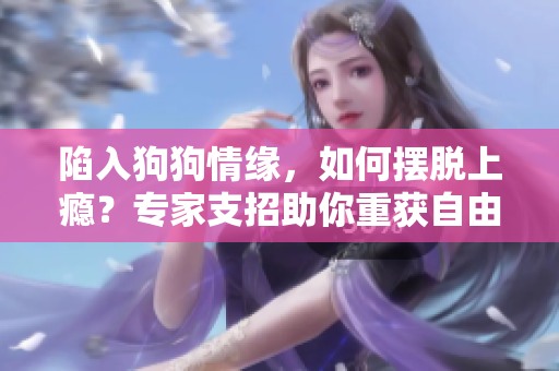 陷入狗狗情緣，如何擺脫上癮？專家支招助你重獲自由！