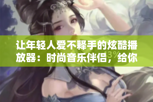 讓年輕人愛不釋手的炫酷播放器：時(shí)尚音樂伴侶，給你耳目一新的音樂體驗(yàn)