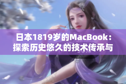 日本1819歲的MacBook：探索歷史悠久的技術傳承與創(chuàng)新