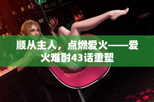 順從主人，點燃愛火——愛火難酎43話重塑