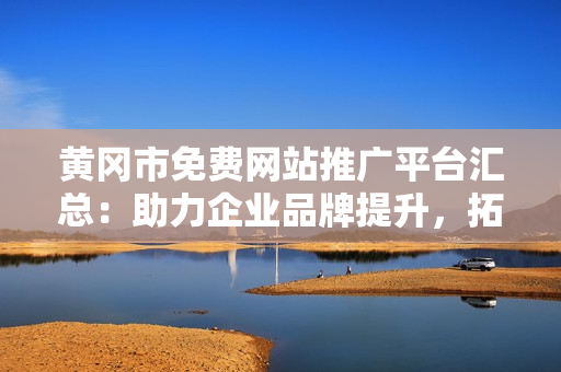 黃岡市免費網站推廣平臺匯總：助力企業(yè)品牌提升，拓展網絡營銷新途徑