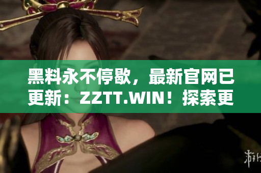 黑料永不停歇，最新官網(wǎng)已更新：ZZTT.WIN！探索更多黑料，盡在新網(wǎng)址！