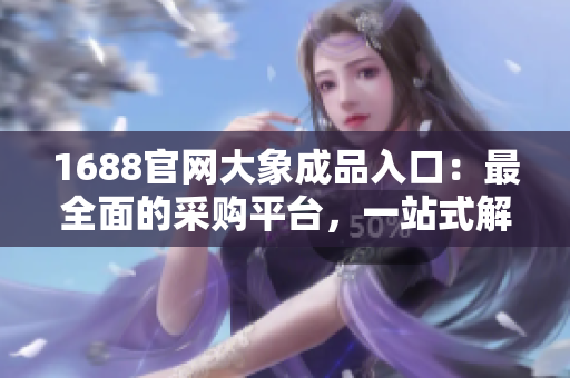 1688官網(wǎng)大象成品入口：最全面的采購平臺(tái)，一站式解決所有需求！