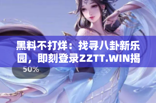 黑料不打烊：找尋八卦新樂(lè)園，即刻登錄ZZTT.WIN揭秘！