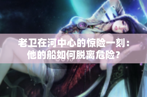 老衛(wèi)在河中心的驚險(xiǎn)一刻：他的船如何脫離危險(xiǎn)？