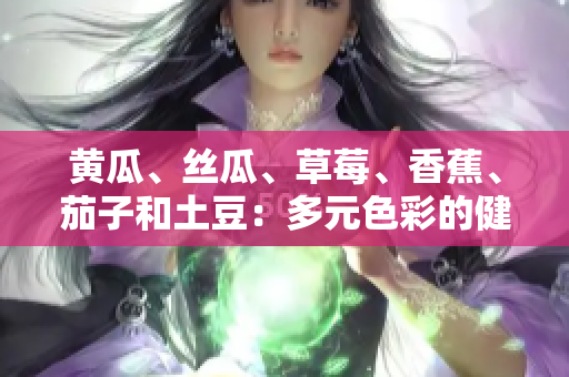 黃瓜、絲瓜、草莓、香蕉、茄子和土豆：多元色彩的健康美食組合