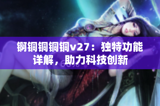 錒銅銅銅銅v27：獨(dú)特功能詳解，助力科技創(chuàng)新