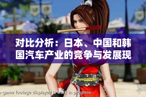 對(duì)比分析：日本、中國(guó)和韓國(guó)汽車產(chǎn)業(yè)的競(jìng)爭(zhēng)與發(fā)展現(xiàn)狀