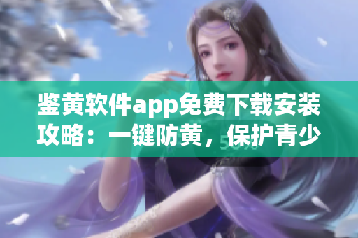 鑒黃軟件app免費(fèi)下載安裝攻略：一鍵防黃，保護(hù)青少年網(wǎng)絡(luò)安全