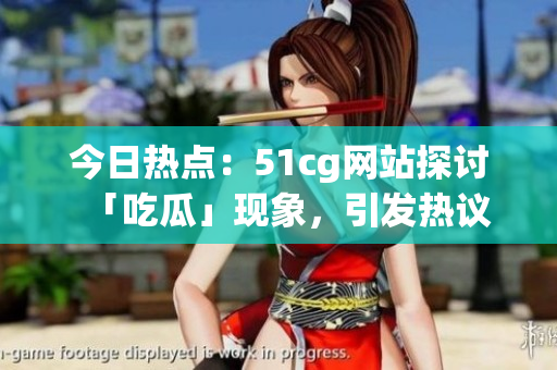 今日熱點：51cg網(wǎng)站探討「吃瓜」現(xiàn)象，引發(fā)熱議