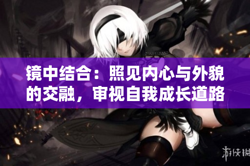 鏡中結(jié)合：照見內(nèi)心與外貌的交融，審視自我成長(zhǎng)道路
