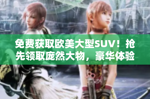 免費(fèi)獲取歐美大型SUV！搶先領(lǐng)取龐然大物，豪華體驗(yàn)任你暢享！
