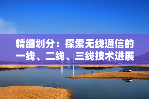 精細(xì)劃分：探索無(wú)線通信的一線、二線、三線技術(shù)進(jìn)展