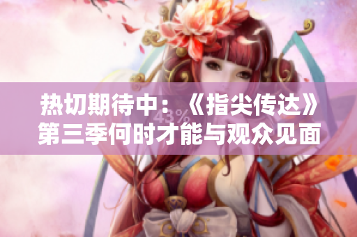 熱切期待中：《指尖傳達(dá)》第三季何時(shí)才能與觀眾見面？