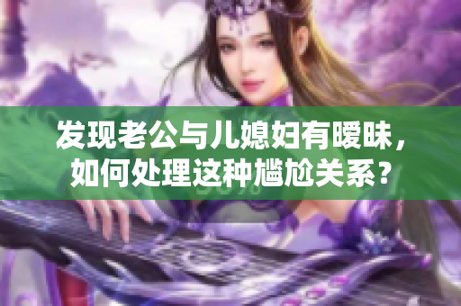 發(fā)現(xiàn)老公與兒媳婦有曖昧，如何處理這種尷尬關(guān)系？