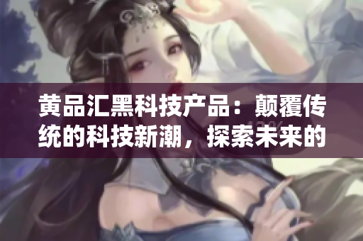 黃品匯黑科技產(chǎn)品：顛覆傳統(tǒng)的科技新潮，探索未來的黑科技力量