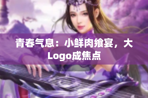 青春氣息：小鮮肉饗宴，大Logo成焦點(diǎn)