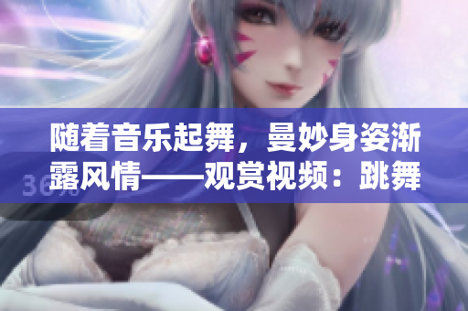 隨著音樂起舞，曼妙身姿漸露風情——觀賞視頻：跳舞時衣物逐漸減少